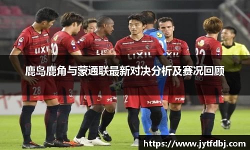鹿岛鹿角与蒙通联最新对决分析及赛况回顾